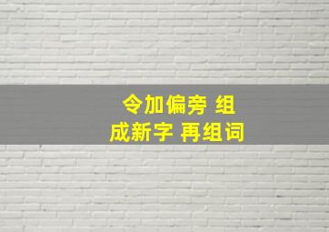 令加偏旁 组成新字 再组词